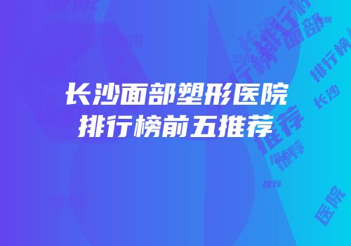 长沙面部塑形医院排行榜前五推荐