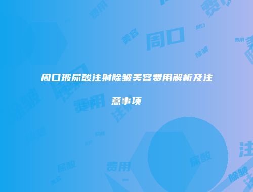 周口玻尿酸注射除皱美容费用解析及注意事项