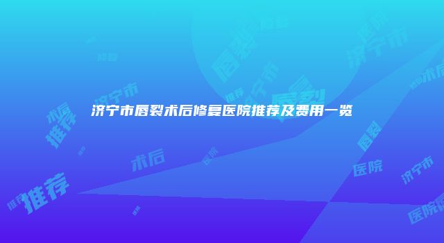 济宁市唇裂术后修复医院推荐及费用一览
