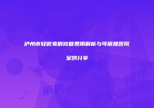 泸州市轻微兔唇修复费用解析与可丽雅医院案例分享