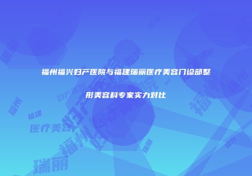 福州福兴妇产医院与福建瑞丽医疗美容门诊部整形美容科专家实力对比