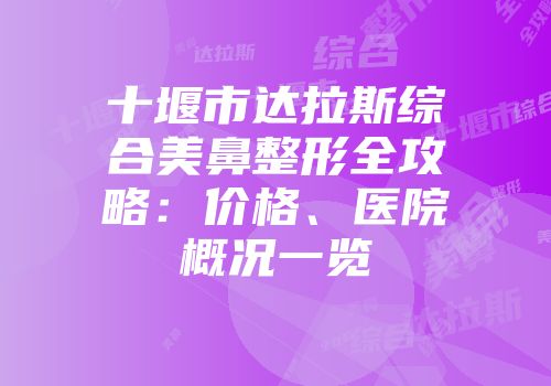 十堰市达拉斯综合美鼻整形全攻略：价格、医院概况一览