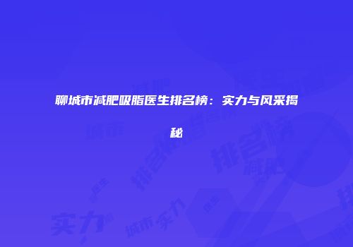 聊城市减肥吸脂医生排名榜：实力与风采揭秘