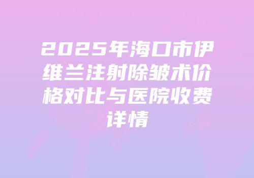 2025年海口市伊维兰注射除皱术价格对比与医院收费详情