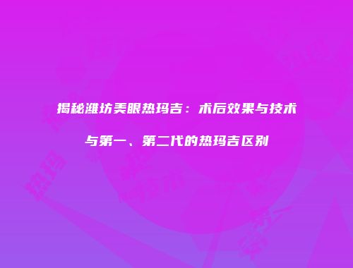 揭秘潍坊美眼热玛吉：术后效果与技术与第一、第二代的热玛吉区别