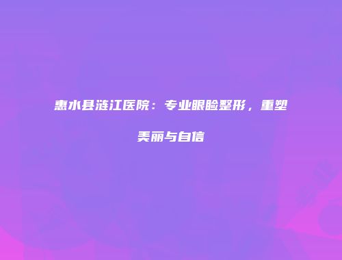 惠水县涟江医院：专业眼睑整形，重塑美丽与自信