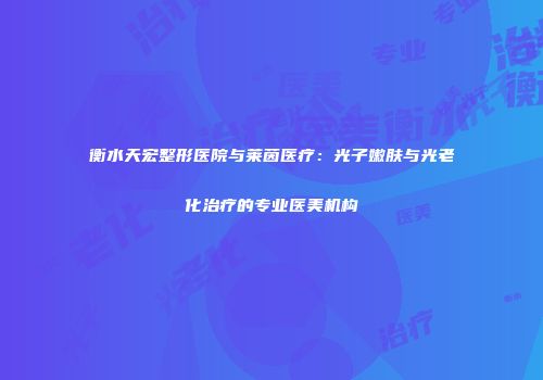 衡水天宏整形医院与莱茵医疗：光子嫩肤与光老化治疗的专业医美机构