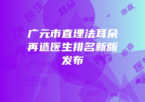广元市直埋法耳朵再造医生排名新版发布