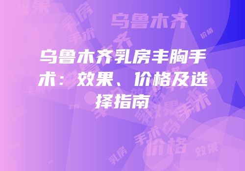 乌鲁木齐乳房丰胸手术：效果、价格及选择指南