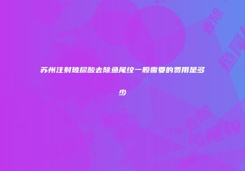 苏州注射玻尿酸去除鱼尾纹一般需要的费用是多少