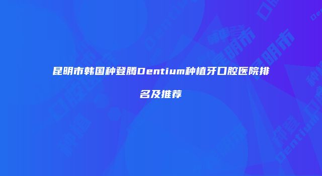 昆明市韩国种登腾Dentium种植牙口腔医院排名及推荐