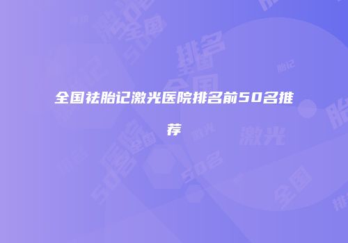 全国祛胎记激光医院排名前50名推荐