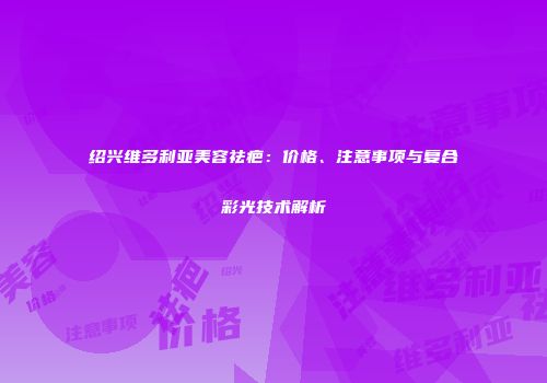 绍兴维多利亚美容祛疤：价格、注意事项与复合彩光技术解析