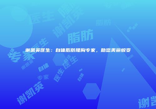 谢凯英医生：自体脂肪隆胸专家，助您美丽蜕变