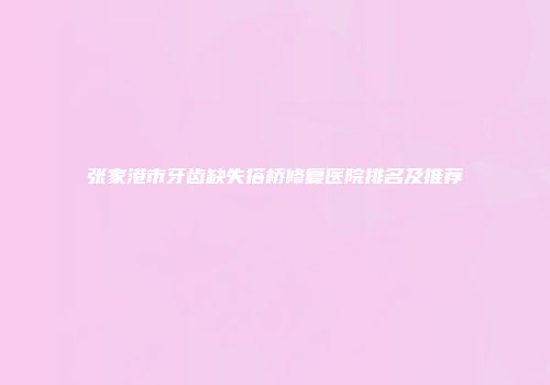 张家港市牙齿缺失搭桥修复医院排名及推荐