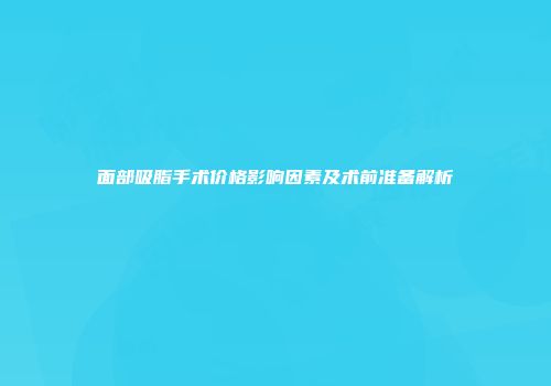 面部吸脂手术价格影响因素及术前准备解析