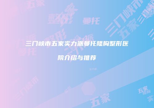三门峡市五家实力派曼托隆胸整形医院介绍与推荐