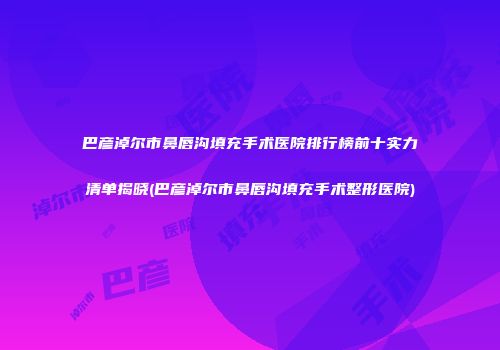 巴彦淖尔市鼻唇沟填充手术医院排行榜前十实力清单揭晓(巴彦淖尔市鼻唇沟填充手术整形医院)