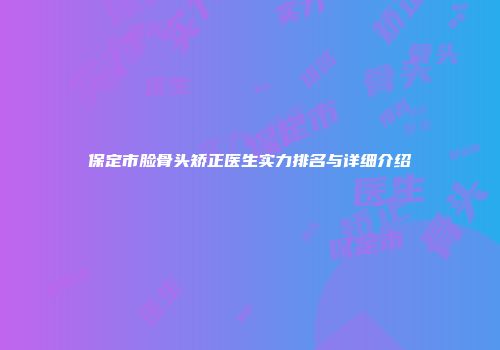 保定市脸骨头矫正医生实力排名与详细介绍