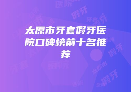 太原市牙套假牙医院口碑榜前十名推荐