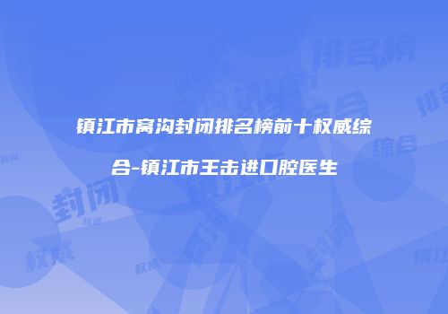 镇江市窝沟封闭排名榜前十权威综合-镇江市王击进口腔医生