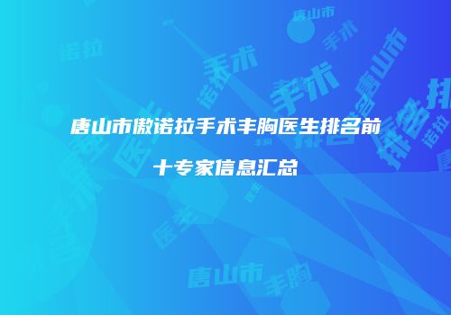 唐山市傲诺拉手术丰胸医生排名前十专家信息汇总