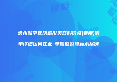常州和平医院整形美容科价格(费用)清单详细区间在此-单侧唇裂修复术案例