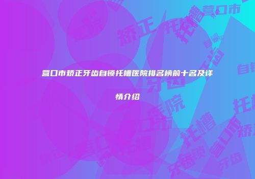 营口市矫正牙齿自锁托槽医院排名榜前十名及详情介绍