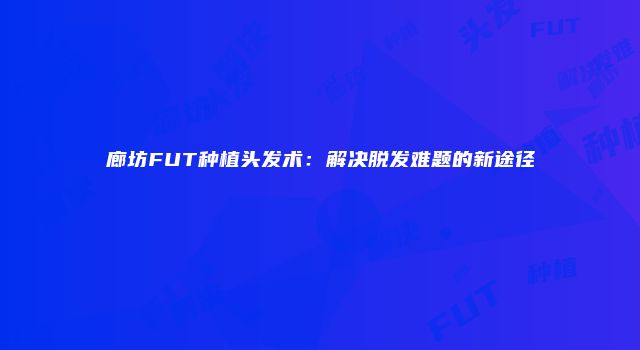 廊坊FUT种植头发术：解决脱发难题的新途径