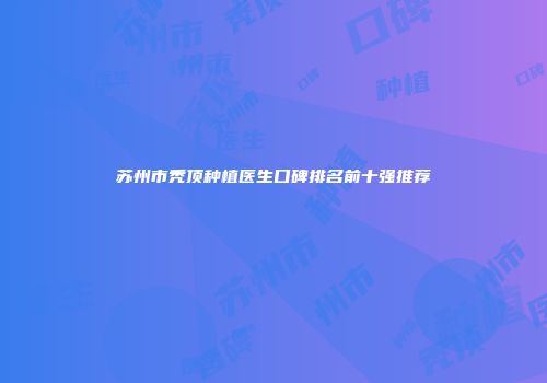 苏州市秃顶种植医生口碑排名前十强推荐