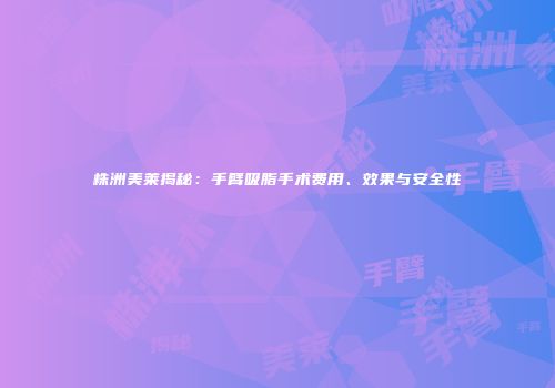 株洲美莱揭秘：手臂吸脂手术费用、效果与安全性