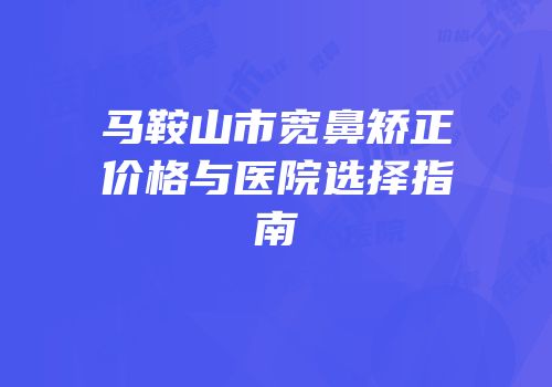 马鞍山市宽鼻矫正价格与医院选择指南