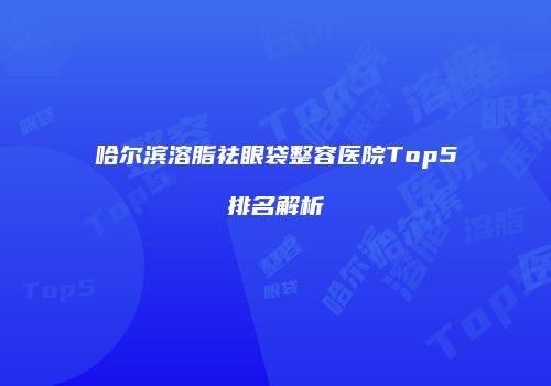 哈尔滨溶脂祛眼袋整容医院Top5排名解析