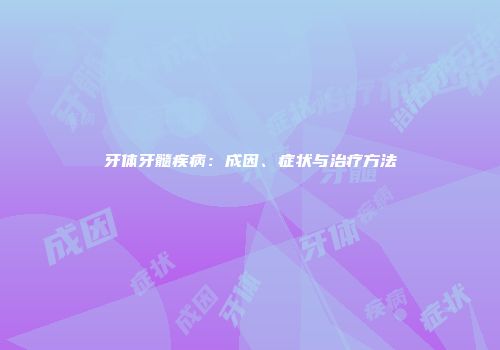 牙体牙髓疾病：成因、症状与治疗方法