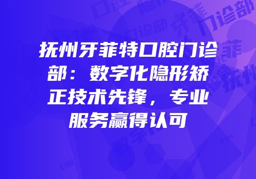 抚州牙菲特口腔门诊部：数字化隐形矫正技术先锋，专业服务赢得认可