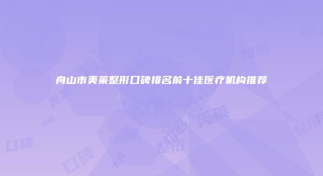 舟山市美莱整形口碑排名前十佳医疗机构推荐