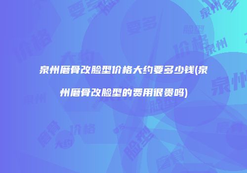 泉州磨骨改脸型价格大约要多少钱(泉州磨骨改脸型的费用很贵吗)