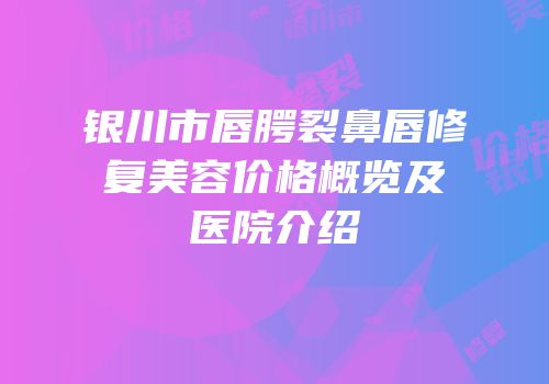 银川市唇腭裂鼻唇修复美容价格概览及医院介绍