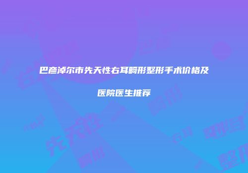 巴彦淖尔市先天性右耳畸形整形手术价格及医院医生推荐