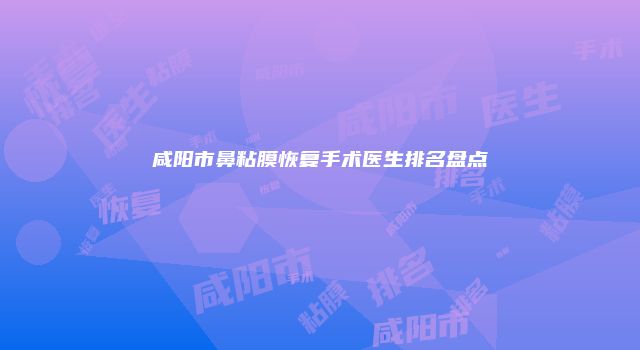 咸阳市鼻粘膜恢复手术医生排名盘点