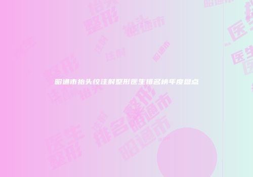昭通市抬头纹注射整形医生排名榜年度盘点
