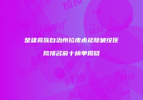 楚雄彝族自治州拉皮术祛除皱纹医院排名前十榜单揭晓