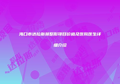 海口市达拉斯鼻整形项目价格及医院医生详细介绍