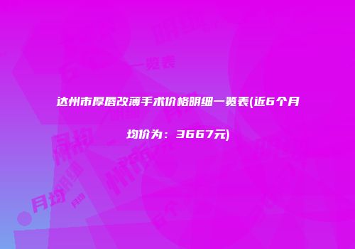达州市厚唇改薄手术价格明细一览表(近6个月均价为：3667元)