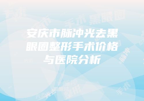 安庆市脉冲光去黑眼圈整形手术价格与医院分析
