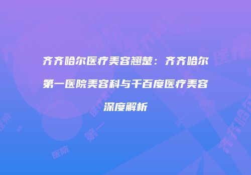 齐齐哈尔医疗美容翘楚：齐齐哈尔第一医院美容科与千百度医疗美容深度解析
