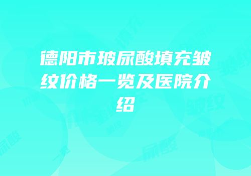 德阳市玻尿酸填充皱纹价格一览及医院介绍