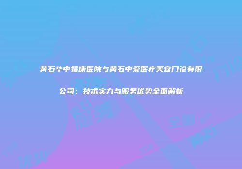 黄石华中福康医院与黄石中爱医疗美容门诊有限公司：技术实力与服务优势全面解析