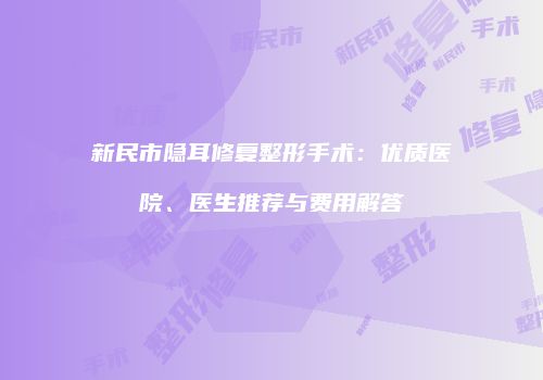 新民市隐耳修复整形手术：优质医院、医生推荐与费用解答