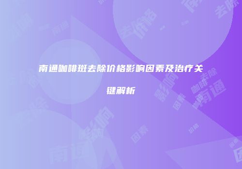 南通咖啡斑去除价格影响因素及治疗关键解析